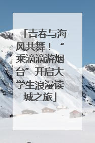 青春与海风共舞！“乘滴滴游烟台”开启大学生浪漫读城之旅