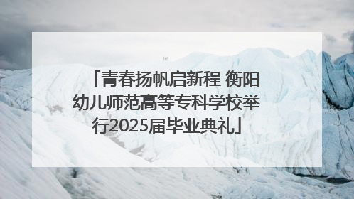 青春扬帆启新程 衡阳幼儿师范高等专科学校举行2025届毕业典礼