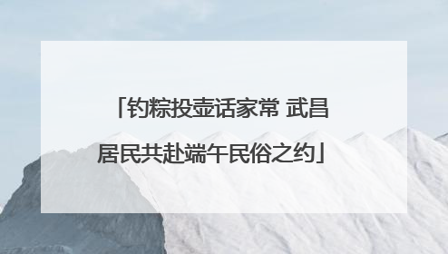 钓粽投壶话家常 武昌居民共赴端午民俗之约