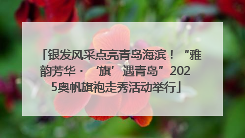 银发风采点亮青岛海滨！“雅韵芳华・‘旗’遇青岛”2025奥帆旗袍走秀活动举行