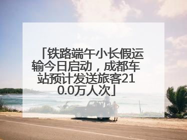 铁路端午小长假运输今日启动，成都车站预计发送旅客210.0万人次