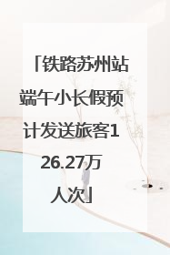 铁路苏州站端午小长假预计发送旅客126.27万人次
