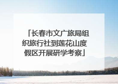 长春市文广旅局组织旅行社到莲花山度假区开展研学考察