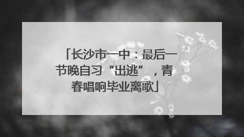 长沙市一中：最后一节晚自习“出逃”，青春唱响毕业离歌