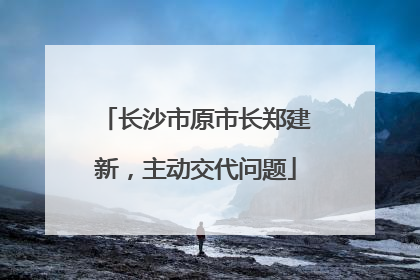 长沙市原市长郑建新，主动交代问题