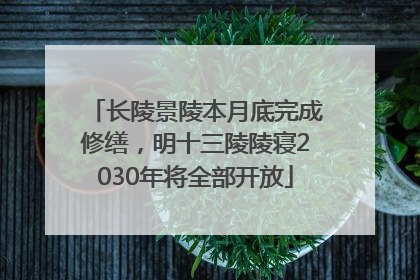 长陵景陵本月底完成修缮，明十三陵陵寝2030年将全部开放