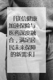 镁信健康加速保险与医药深度融合，满足居民未来保障的新需求