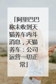 阿里巴巴称未收到天猫养车内斗消息，天猫养车：公司运营一切正常