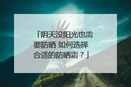 阴天没阳光也需要防晒 如何选择合适的防晒霜？