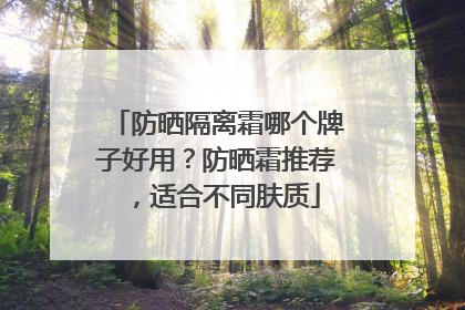 防晒隔离霜哪个牌子好用？防晒霜推荐，适合不同肤质