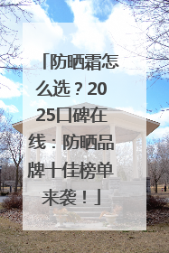 防晒霜怎么选？2025口碑在线：防晒品牌十佳榜单来袭！