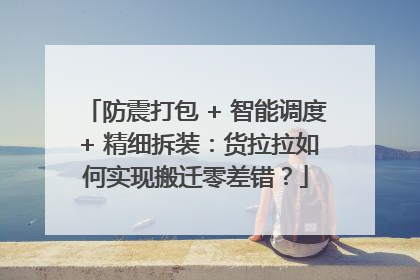 防震打包 + 智能调度 + 精细拆装：货拉拉如何实现搬迁零差错？