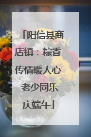 阳信县商店镇：粽香传情暖人心 老少同乐庆端午