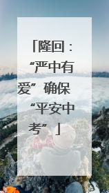 隆回：“严中有爱”确保“平安中考”