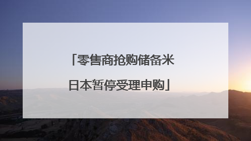 零售商抢购储备米 日本暂停受理申购