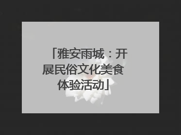 雅安雨城：开展民俗文化美食体验活动