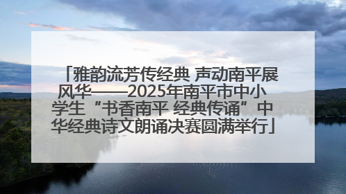 雅韵流芳传经典 声动南平展风华——2025年南平市中小学生“书香南平 经典传诵”中华经典诗文朗诵决赛圆满举行