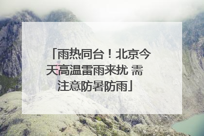 雨热同台！北京今天高温雷雨来扰 需注意防暑防雨