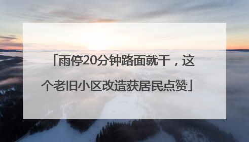 雨停20分钟路面就干，这个老旧小区改造获居民点赞