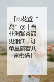 雨花登“高”②｜当非洲紫茶遇见湘江，订单里藏着共富密码