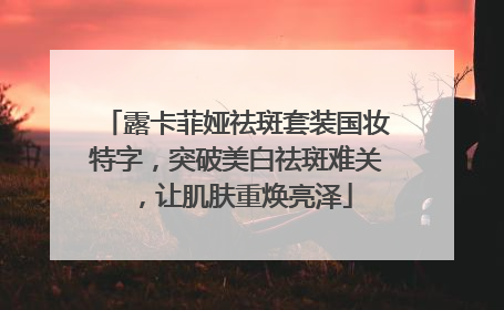 露卡菲娅祛斑套装国妆特字，突破美白祛斑难关，让肌肤重焕亮泽