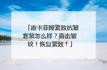 露卡菲娅紧致抗皱套装怎么样？直击皱纹！恢复紧致！