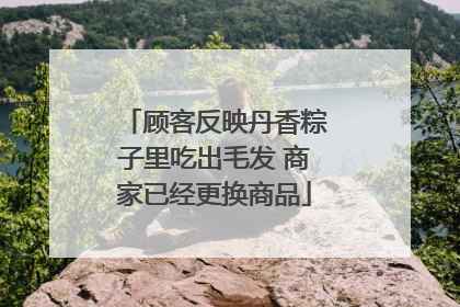 顾客反映丹香粽子里吃出毛发 商家已经更换商品