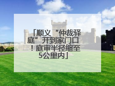 顺义“仲裁驿庭”开到家门口！庭审半径缩至5公里内