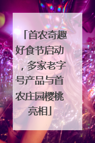 首农奇趣好食节启动，多家老字号产品与首农庄园樱桃亮相