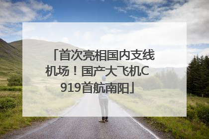首次亮相国内支线机场！国产大飞机C919首航南阳