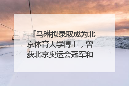马琳拟录取成为北京体育大学博士，曾获北京奥运会冠军和4次世界杯冠军