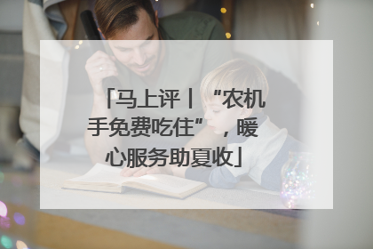 马上评丨“农机手免费吃住”，暖心服务助夏收