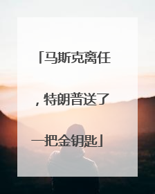 马斯克离任，特朗普送了一把金钥匙