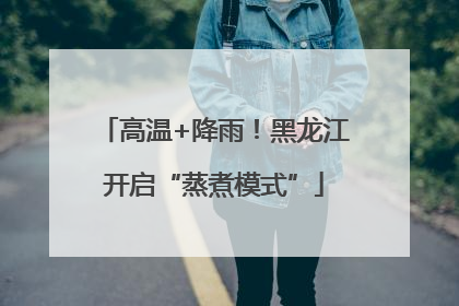 高温+降雨！黑龙江开启“蒸煮模式”