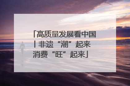 高质量发展看中国丨非遗“潮”起来 消费“旺”起来