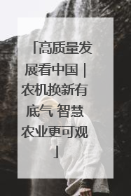 高质量发展看中国｜农机换新有底气 智慧农业更可观