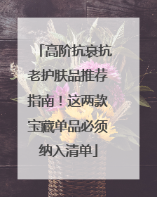 高阶抗衰抗老护肤品推荐指南！这两款宝藏单品必须纳入清单