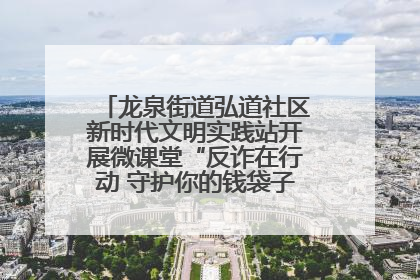 龙泉街道弘道社区新时代文明实践站开展微课堂“反诈在行动 守护你的钱袋子”反诈宣讲活动