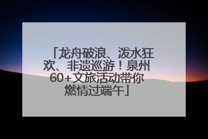 龙舟破浪、泼水狂欢、非遗巡游！泉州60+文旅活动带你燃情过端午