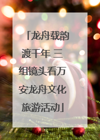 龙舟载韵渡千年 三组镜头看万安龙舟文化旅游活动