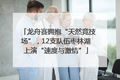 龙舟赛拥抱“天然竞技场”，12支队伍枣林湖上演“速度与激情”