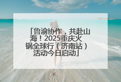 鲁渝协作，共赴山海！2025重庆火锅全球行（济南站）活动今日启动