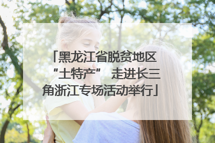黑龙江省脱贫地区 “土特产” 走进长三角浙江专场活动举行