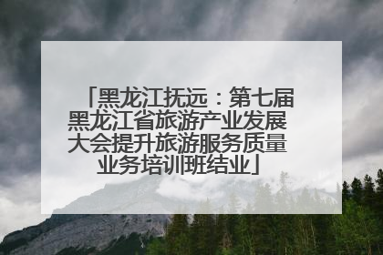 黑龙江抚远：第七届黑龙江省旅游产业发展大会提升旅游服务质量业务培训班结业