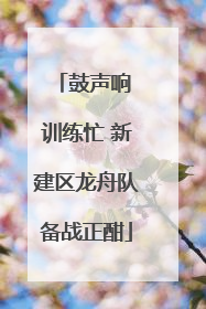 鼓声响 训练忙 新建区龙舟队备战正酣