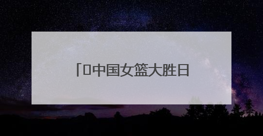 ﻿中国女篮大胜日本队32分 “小巨人”张子宇9投8中保持高进攻效率