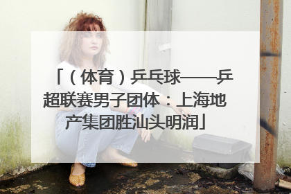 （体育）乒乓球——乒超联赛男子团体：上海地产集团胜汕头明润