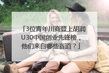 3位青年川商登上胡润U30中国创业先锋榜，他们来自哪些赛道？