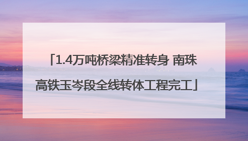1.4万吨桥梁精准转身 南珠高铁玉岑段全线转体工程完工