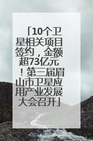 10个卫星相关项目签约，金额超73亿元！第三届眉山市卫星应用产业发展大会召开